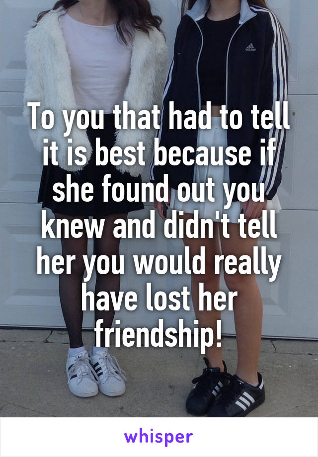 To you that had to tell it is best because if she found out you knew and didn't tell her you would really have lost her friendship!