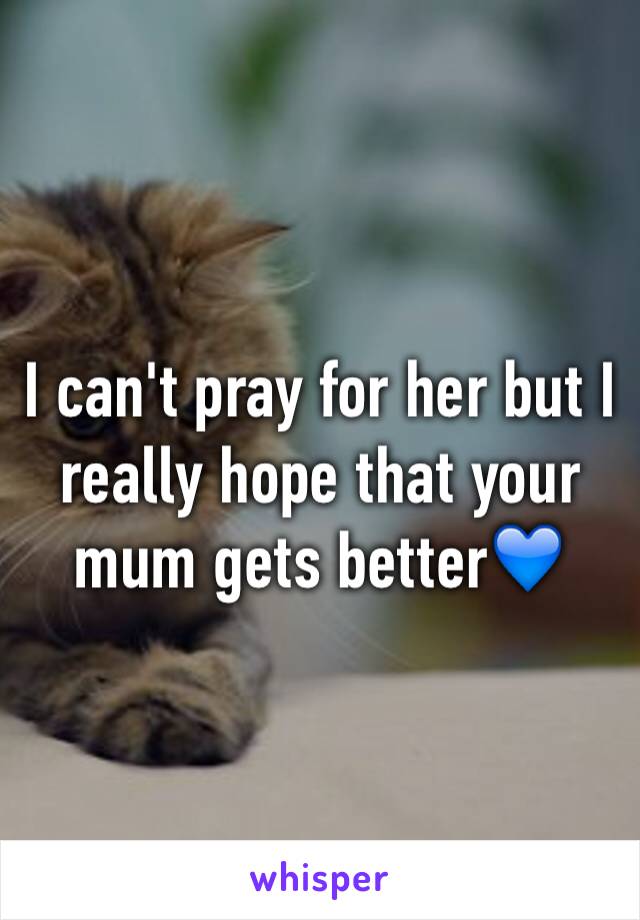 I can't pray for her but I really hope that your mum gets better💙