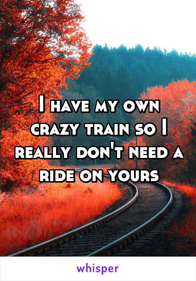 I have my own crazy train so I really don't need a ride on yours