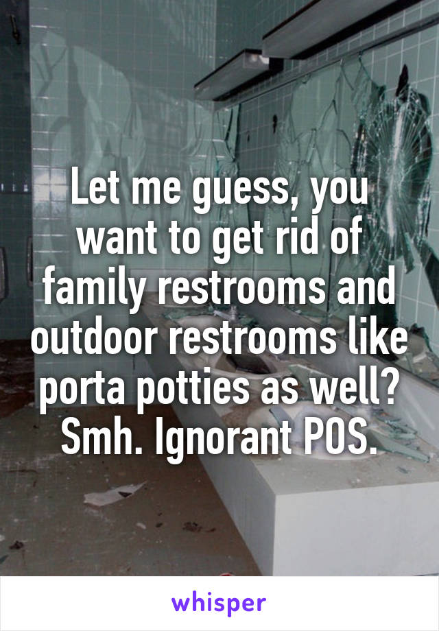 Let me guess, you want to get rid of family restrooms and outdoor restrooms like porta potties as well? Smh. Ignorant POS.