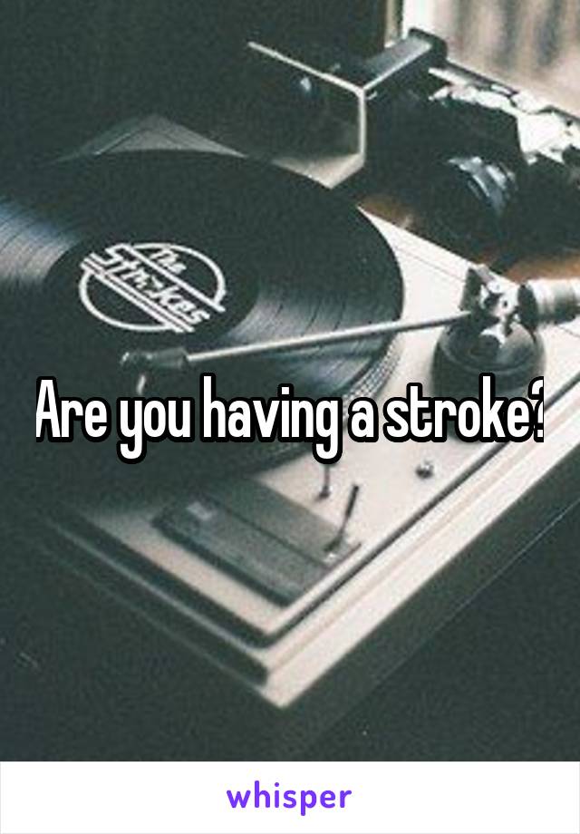 Are you having a stroke?