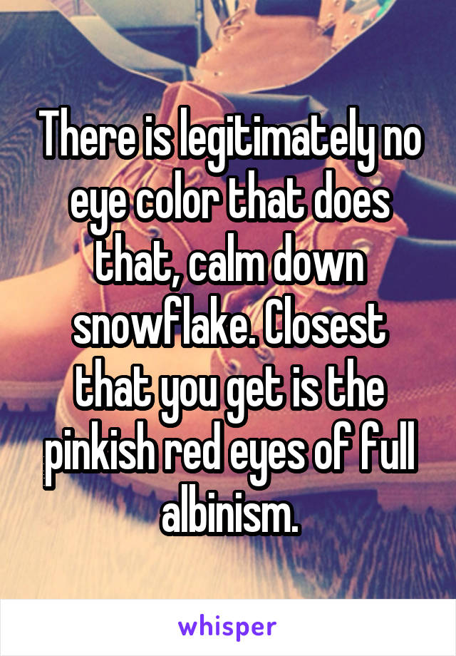 There is legitimately no eye color that does that, calm down snowflake. Closest that you get is the pinkish red eyes of full albinism.