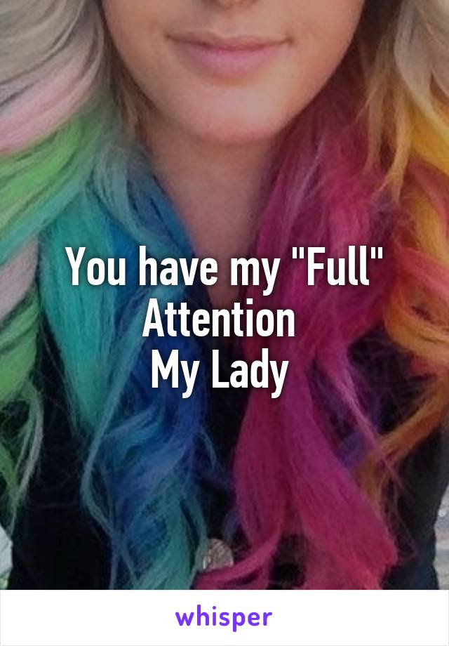 You have my "Full"
Attention 
My Lady 