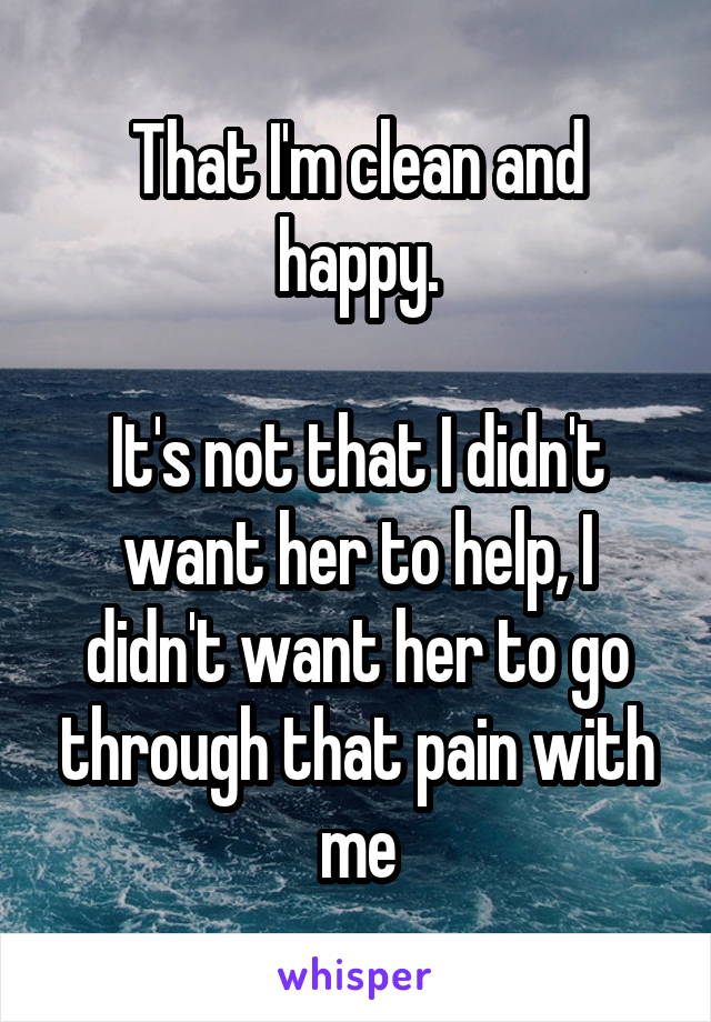 That I'm clean and happy.

It's not that I didn't want her to help, I didn't want her to go through that pain with me