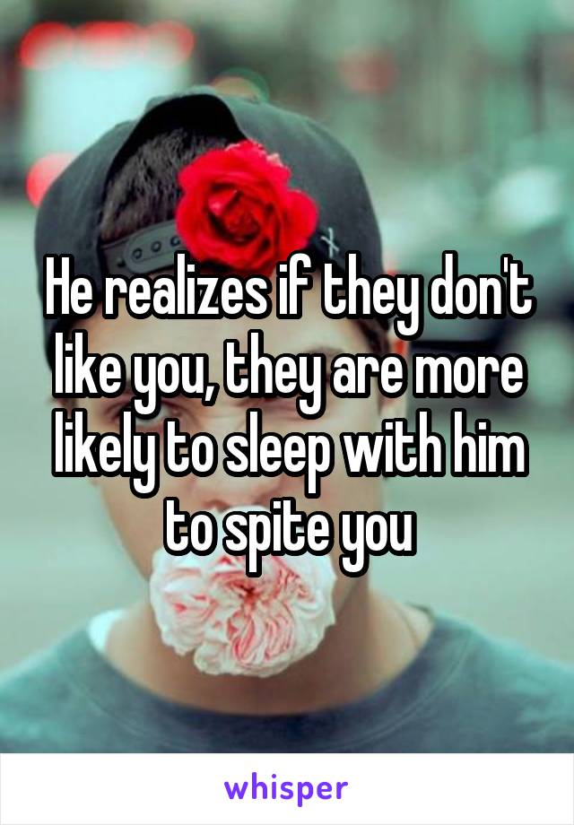 He realizes if they don't like you, they are more likely to sleep with him to spite you