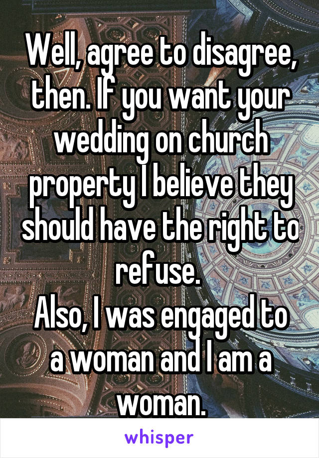 Well, agree to disagree, then. If you want your wedding on church property I believe they should have the right to refuse. 
Also, I was engaged to a woman and I am a woman.