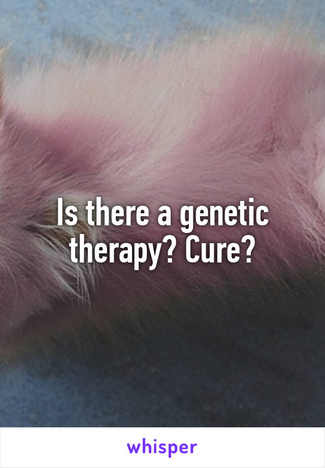 Is there a genetic therapy? Cure?