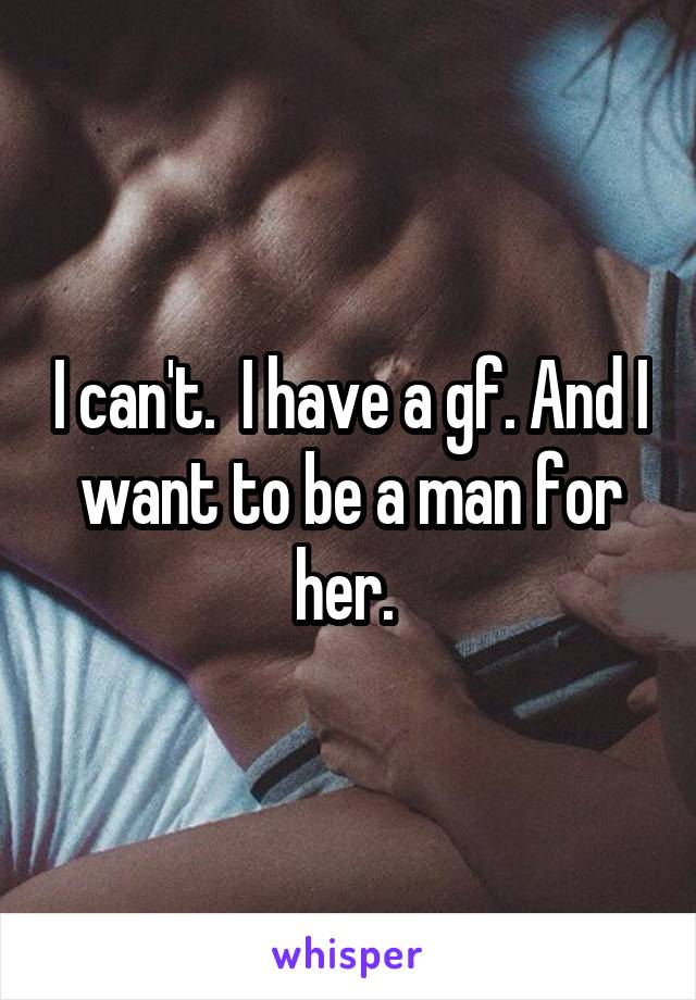 I can't.  I have a gf. And I want to be a man for her. 