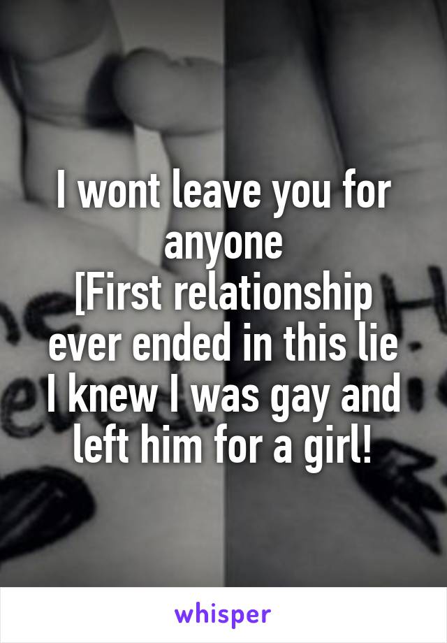 I wont leave you for anyone
[First relationship ever ended in this lie
I knew I was gay and left him for a girl!