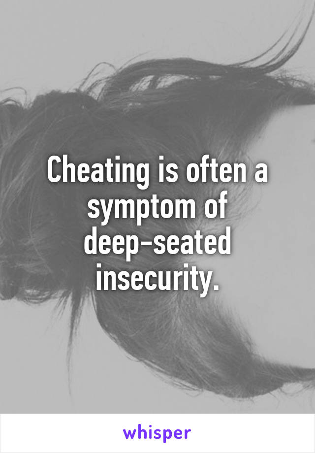 Cheating is often a symptom of deep-seated insecurity.