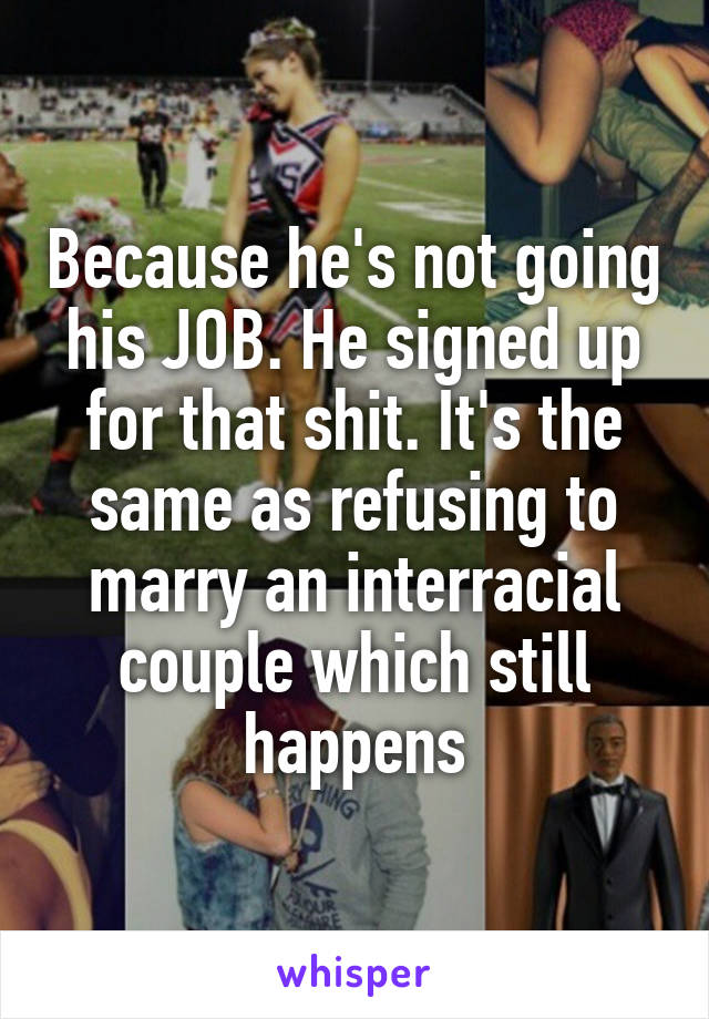 Because he's not going his JOB. He signed up for that shit. It's the same as refusing to marry an interracial couple which still happens