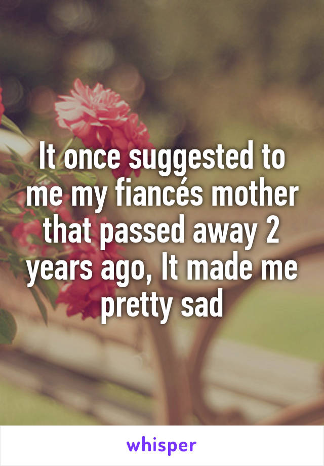 It once suggested to me my fiancés mother that passed away 2 years ago, It made me pretty sad