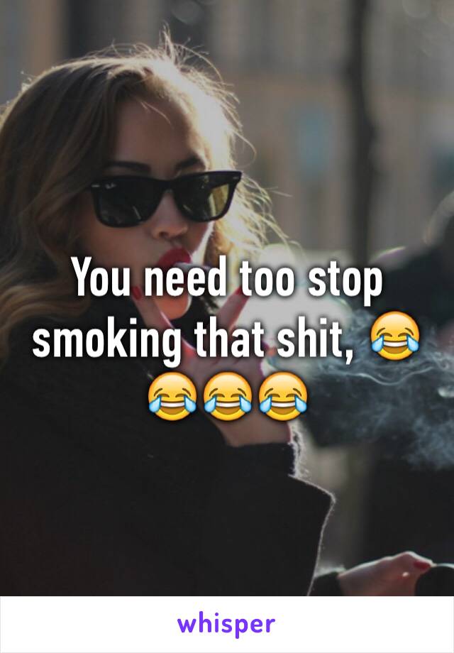 You need too stop smoking that shit, 😂😂😂😂