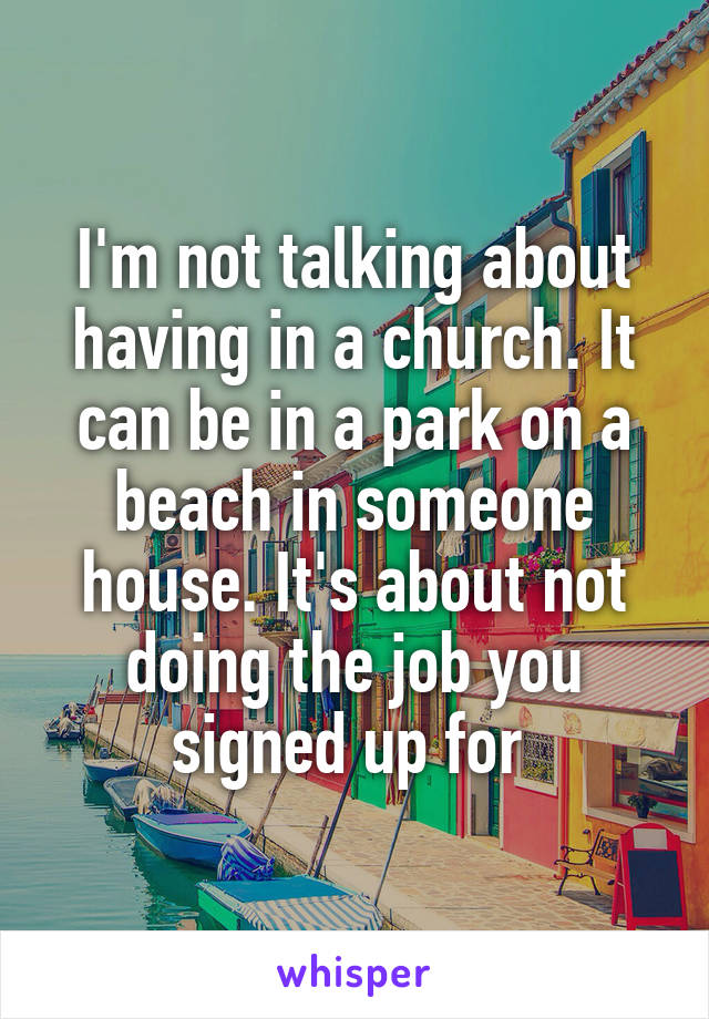 I'm not talking about having in a church. It can be in a park on a beach in someone house. It's about not doing the job you signed up for 