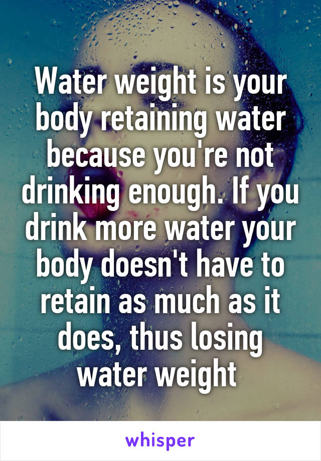 Water weight is your body retaining water because you're not drinking enough. If you drink more water your body doesn't have to retain as much as it does, thus losing water weight 