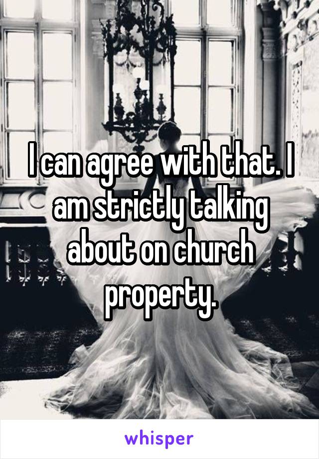 I can agree with that. I am strictly talking about on church property.