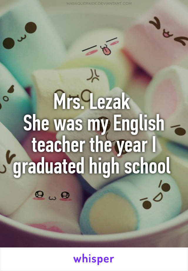 Mrs. Lezak 
She was my English teacher the year I graduated high school 