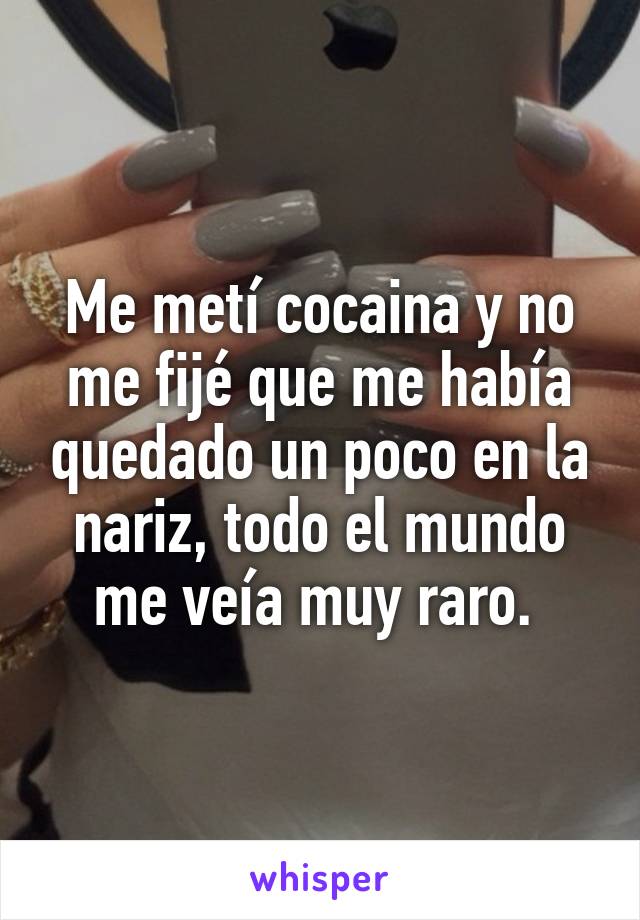 Me metí cocaina y no me fijé que me había quedado un poco en la nariz, todo el mundo me veía muy raro. 