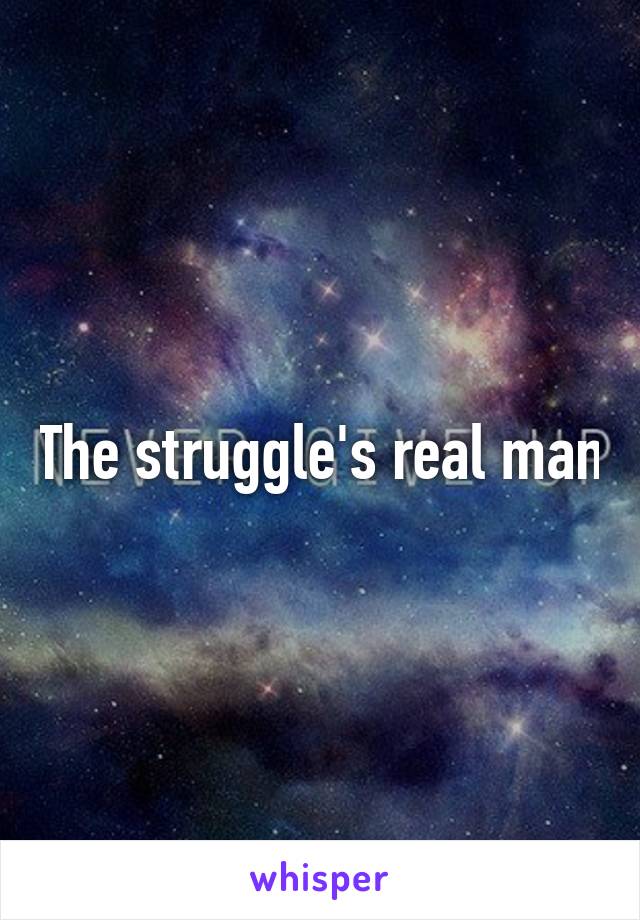 The struggle's real man