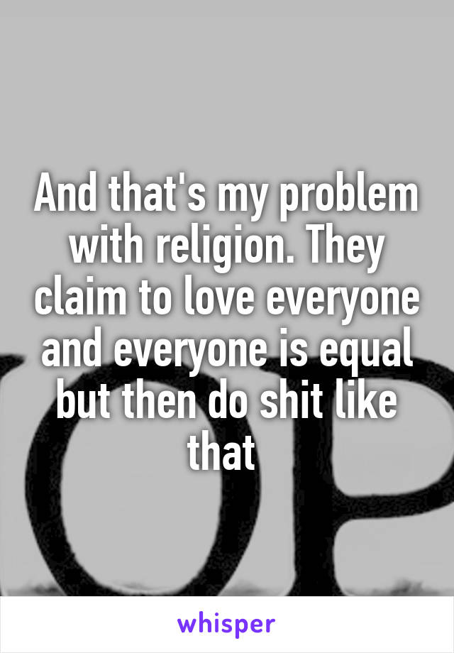 And that's my problem with religion. They claim to love everyone and everyone is equal but then do shit like that 