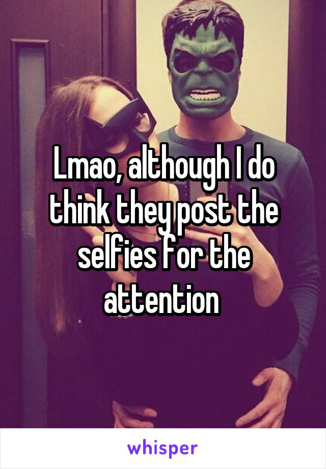 Lmao, although I do think they post the selfies for the attention 