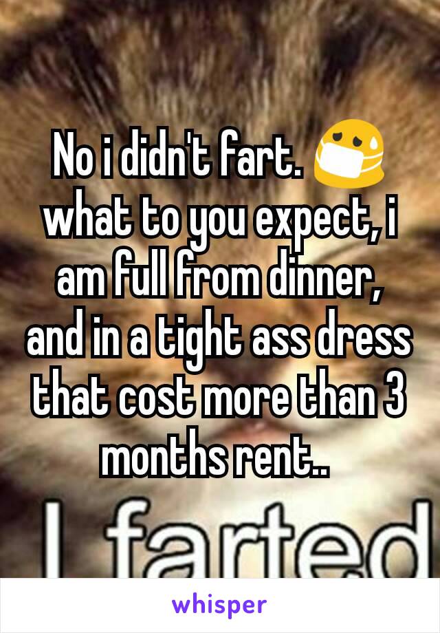 No i didn't fart. 😷   what to you expect, i am full from dinner, and in a tight ass dress that cost more than 3 months rent.. 