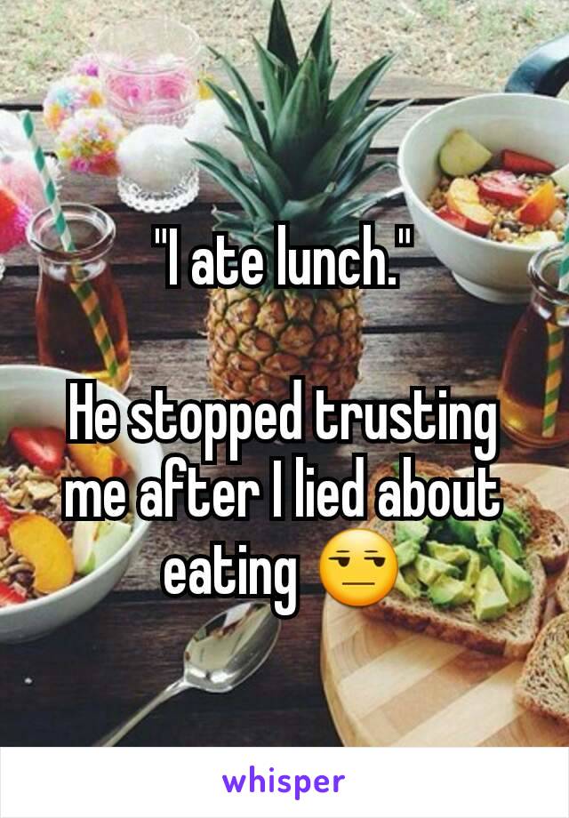 "I ate lunch."

He stopped trusting me after I lied about eating 😒