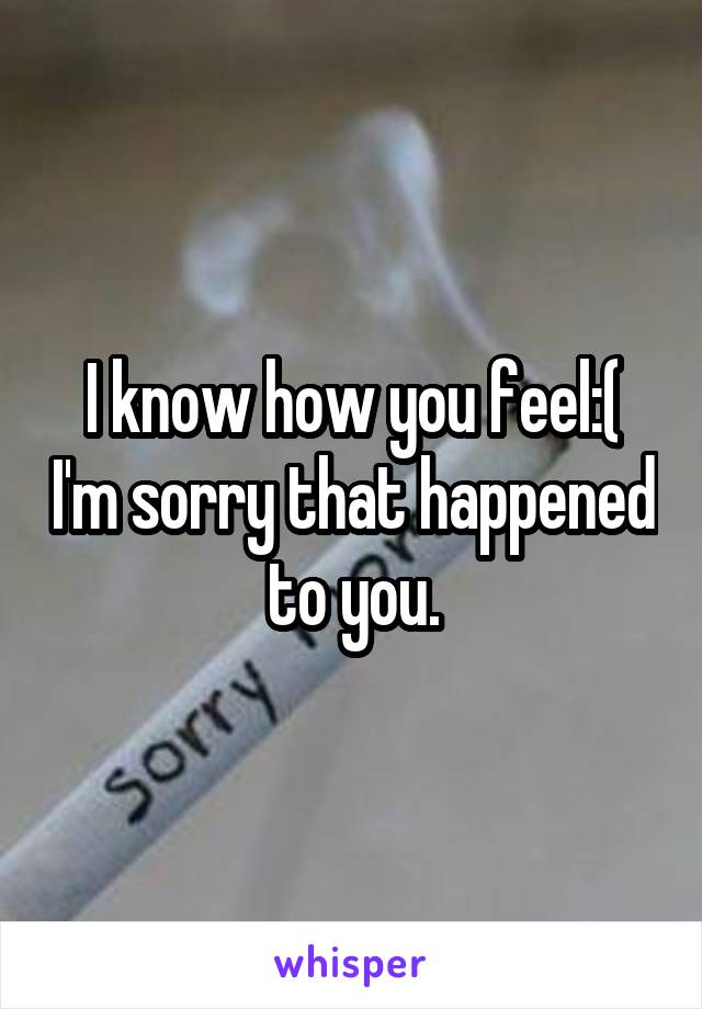 I know how you feel:( I'm sorry that happened to you.