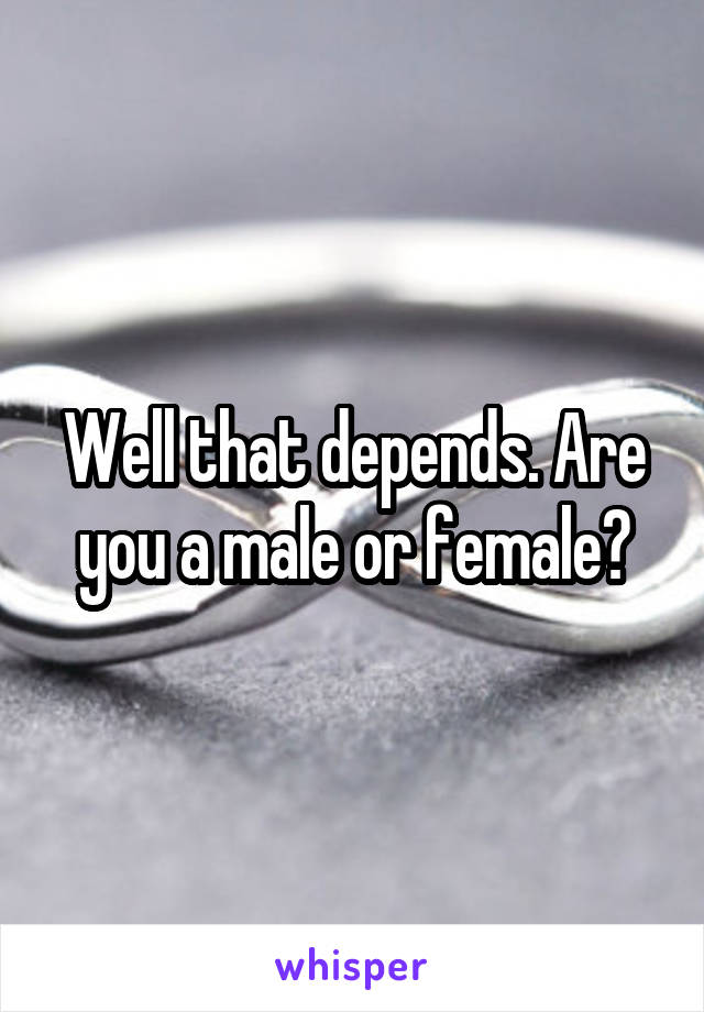 Well that depends. Are you a male or female?