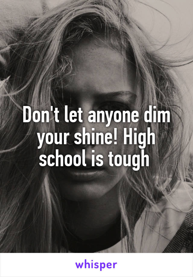 Don't let anyone dim your shine! High school is tough 