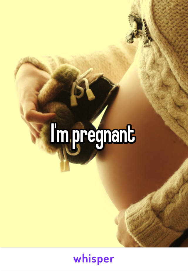 I'm pregnant 