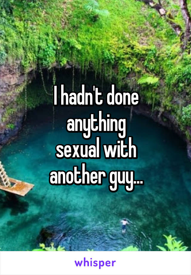 I hadn't done
anything
sexual with
another guy...