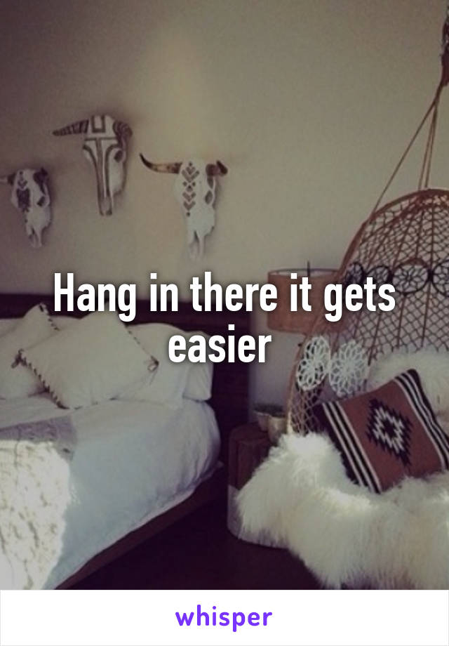 Hang in there it gets easier 