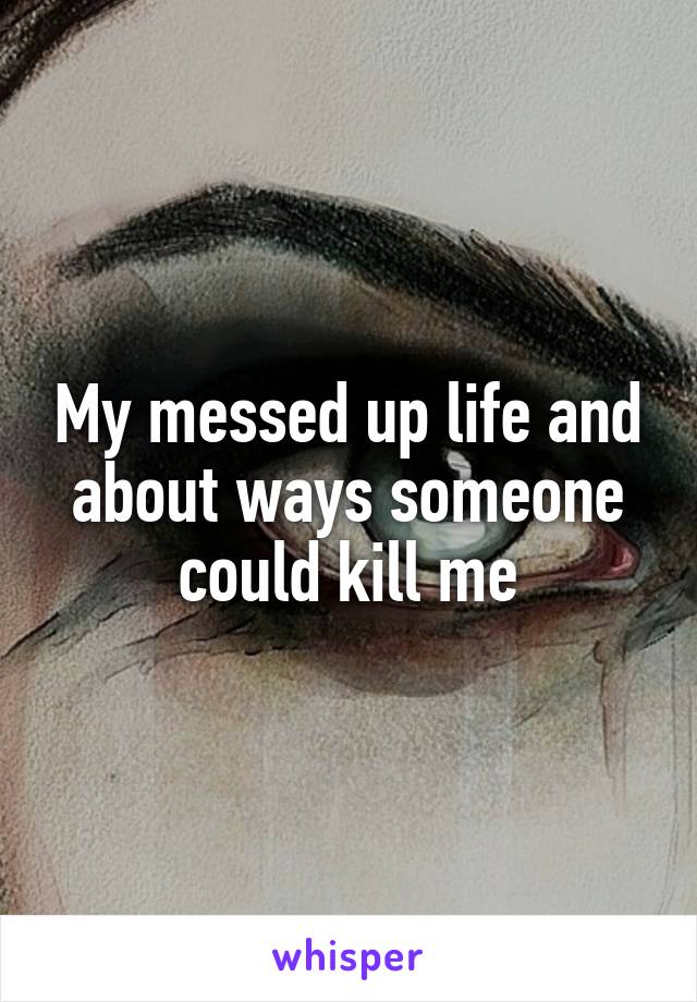 My messed up life and about ways someone could kill me