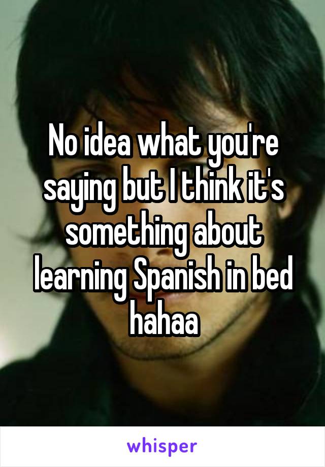 No idea what you're saying but I think it's something about learning Spanish in bed hahaa