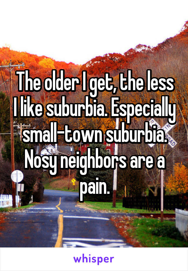 The older I get, the less I like suburbia. Especially small-town suburbia. Nosy neighbors are a pain.