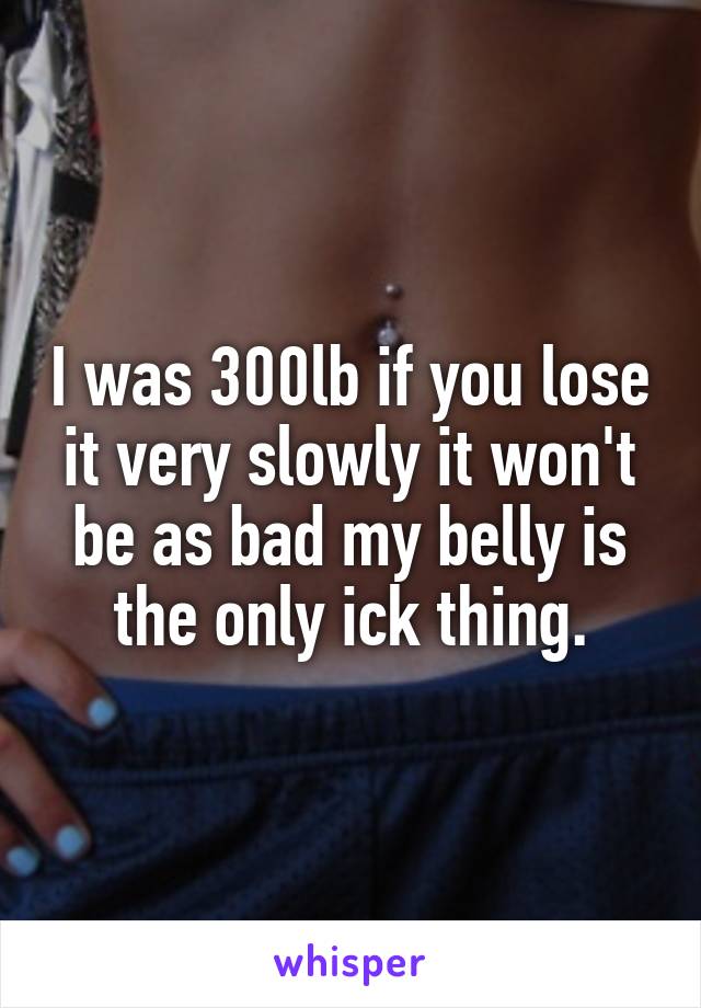 I was 300lb if you lose it very slowly it won't be as bad my belly is the only ick thing.