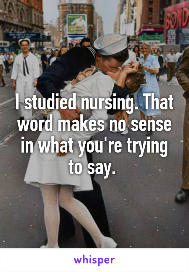 I studied nursing. That word makes no sense in what you're trying to say. 