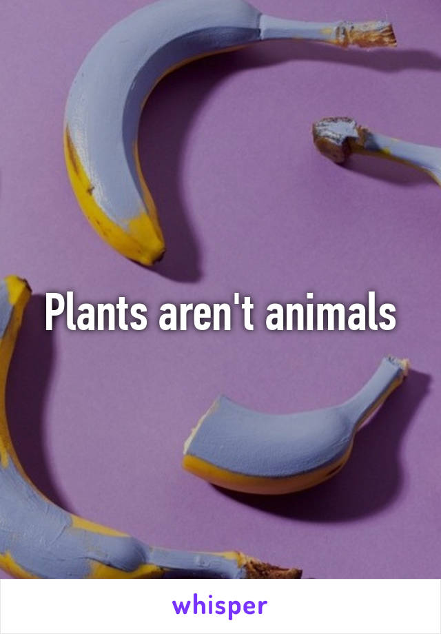 Plants aren't animals