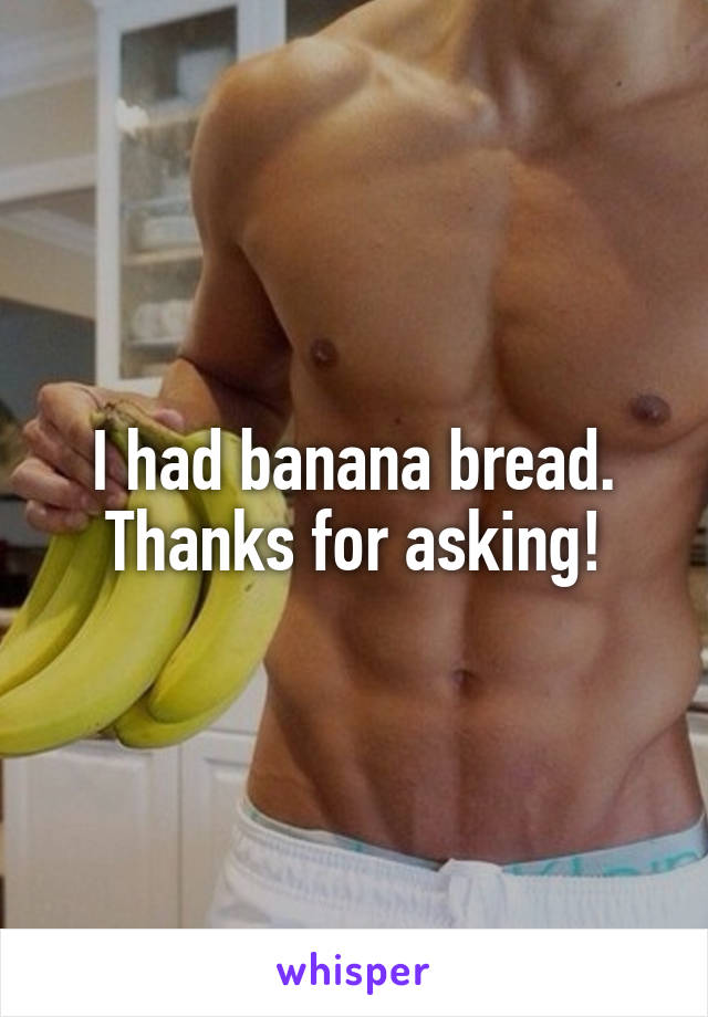 I had banana bread. Thanks for asking!