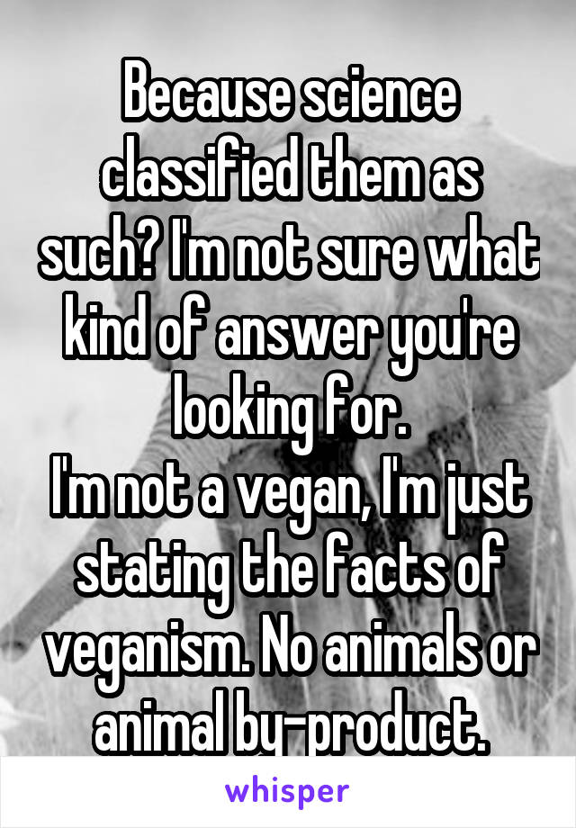 Because science classified them as such? I'm not sure what kind of answer you're looking for.
I'm not a vegan, I'm just stating the facts of veganism. No animals or animal by-product.