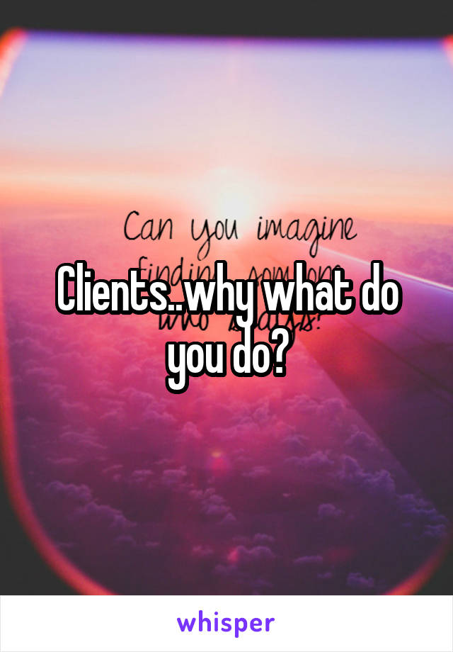 Clients..why what do you do?