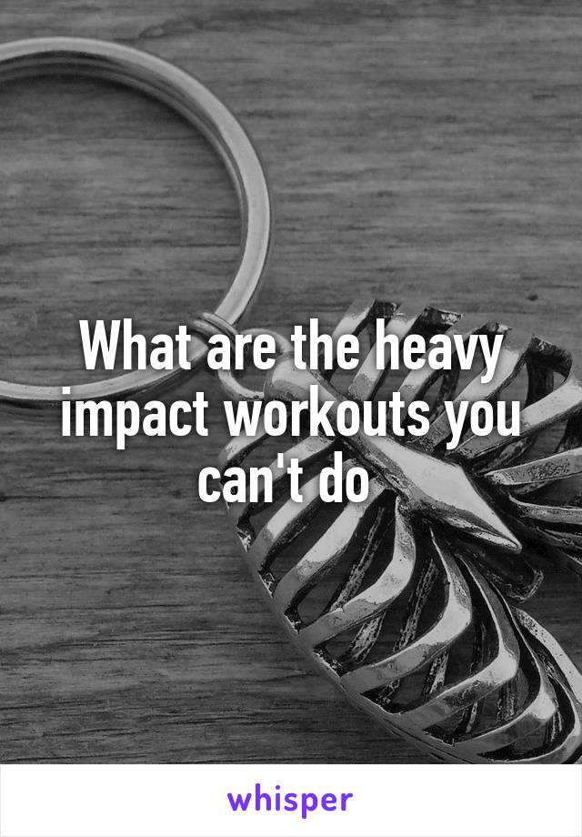 What are the heavy impact workouts you can't do 