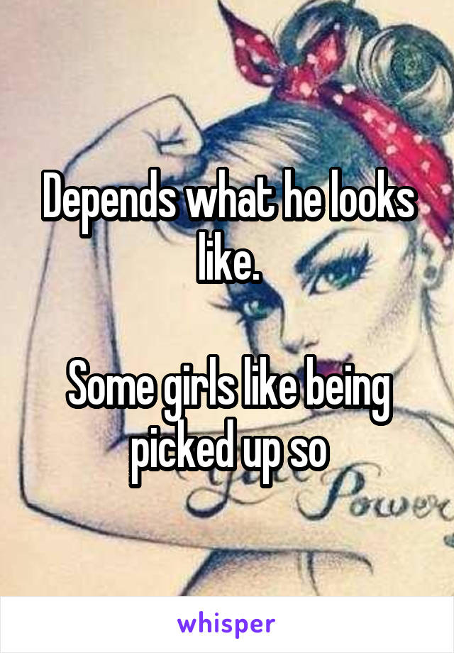 Depends what he looks like.

Some girls like being picked up so