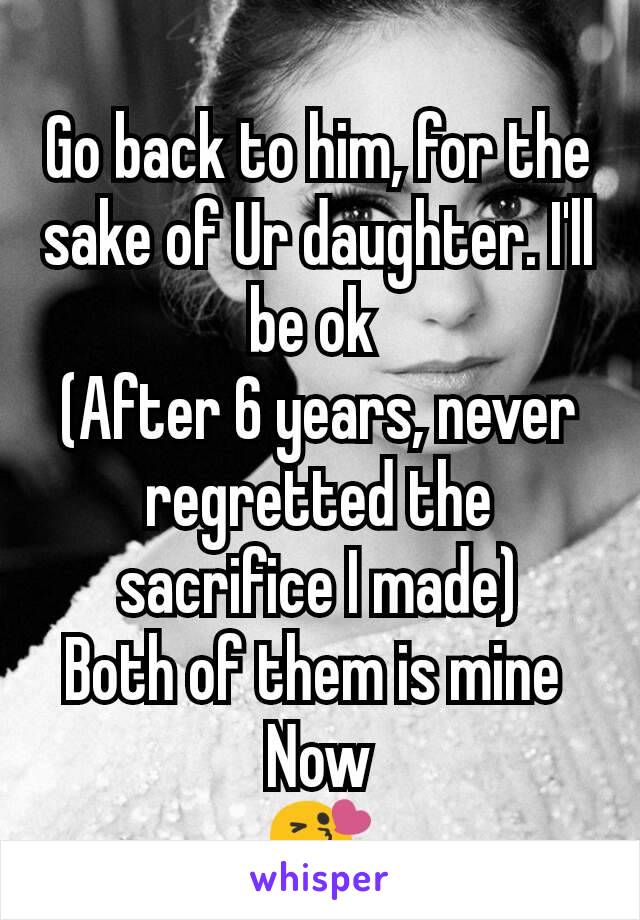 Go back to him, for the sake of Ur daughter. I'll be ok 
(After 6 years, never regretted the sacrifice I made)
Both of them is mine 
Now
😘