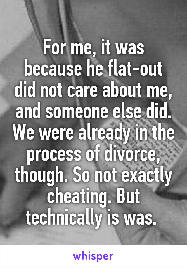 For me, it was because he flat-out did not care about me, and someone else did. We were already in the process of divorce, though. So not exactly cheating. But technically is was. 