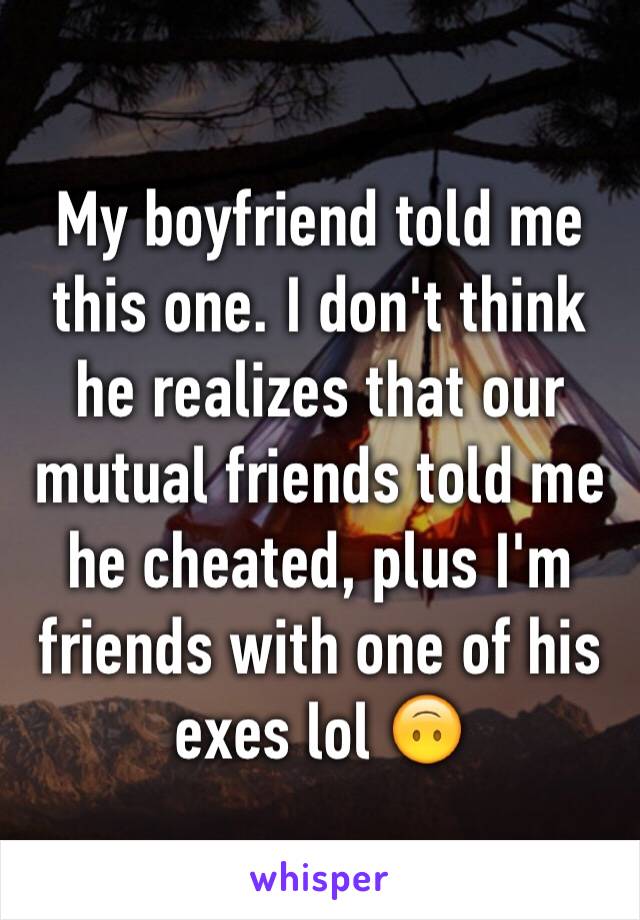 My boyfriend told me this one. I don't think he realizes that our mutual friends told me he cheated, plus I'm friends with one of his exes lol 🙃