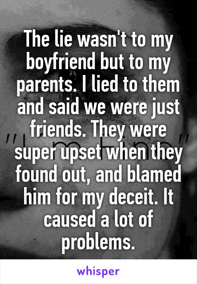 The lie wasn't to my boyfriend but to my parents. I lied to them and said we were just friends. They were super upset when they found out, and blamed him for my deceit. It caused a lot of problems.