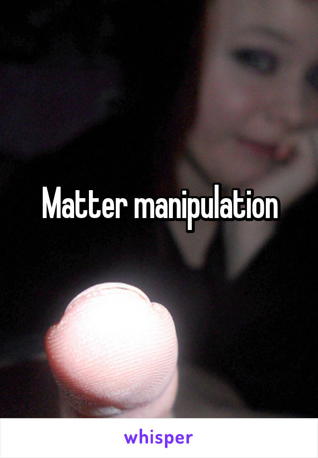 Matter manipulation
