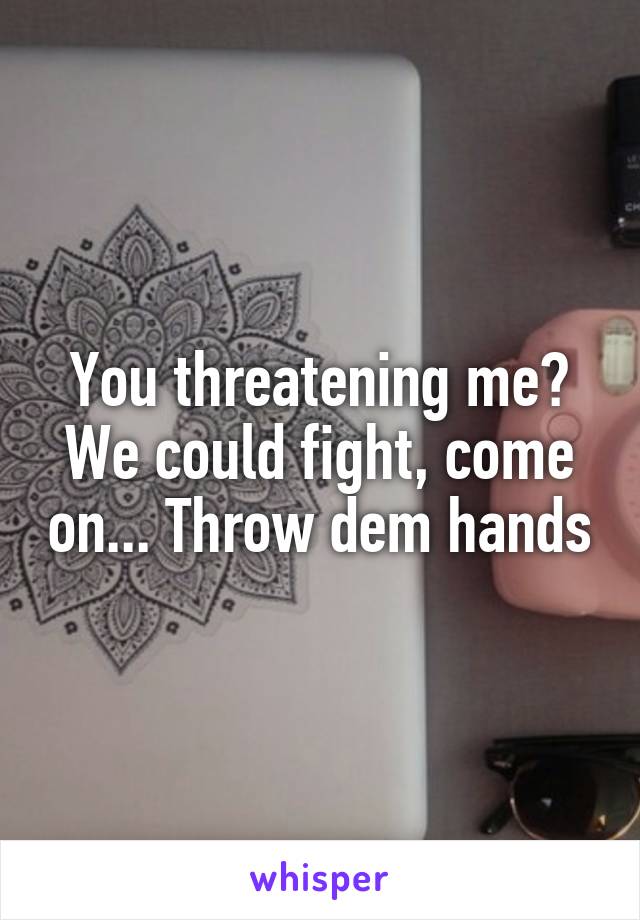 You threatening me? We could fight, come on... Throw dem hands